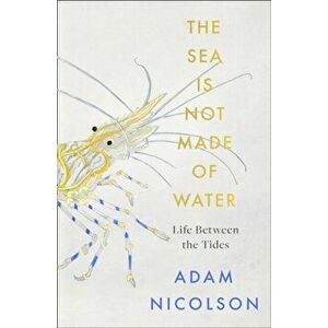 Sea is Not Made of Water. Life Between the Tides, Hardback - Adam Nicolson imagine