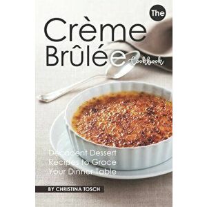The Creme Brulee Cookbook: Decadent Dessert Recipes to Grace Your Dinner Table, Paperback - Christina Tosch imagine