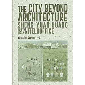 City Beyond Architecture. Sheng-Yuan Huang and the work of FieldOffice, Paperback - Alessandro Martinelli imagine
