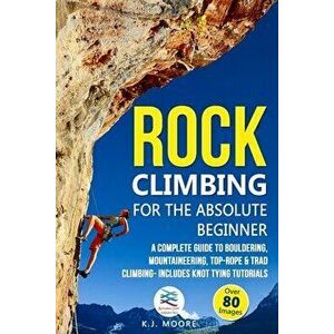 Rock Climbing for the Absolute Beginner: A Complete Guide to Bouldering, Mountaineering, Top-Rope & Trad Climbing- Includes Knot Tying Tutorials, Pape imagine