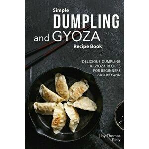 Simple Dumpling and Gyoza Recipe Book: Delicious Dumpling & Gyoza Recipes for Beginners and Beyond, Paperback - Thomas Kelly imagine