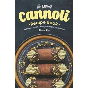 The Ultimate Cannoli Recipe Book: Delicious Cannoli + Filling Recipes to Try at Home!, Paperback - Valeria Ray imagine