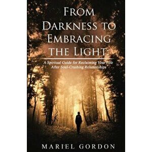 From Darkness to Embracing the Light: A Spiritual Guide for Reclaiming Your Life After Soul-Crushing Relationships, Paperback - Mariel Gordon imagine