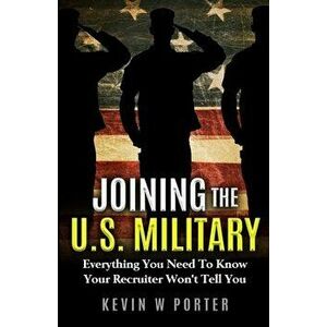 Joining The U.S. Military: Everything You Need To Know Your Recruiter Won't Tell You, Paperback - Kevin W. Porter imagine