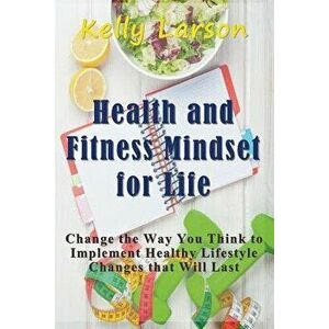Health and Fitness Mindset for Life: Change the Way You Think to Implement Healthy Lifestyle Changes That Will Last, Paperback - Kelly Larson imagine