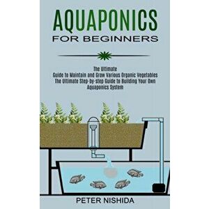 Aquaponics for Beginners: The Ultimate Step-by-step Guide to Building Your Own Aquaponics System (The Ultimate Guide to Maintain and Grow Variou - Pet imagine