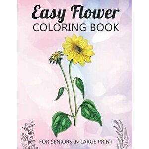 Easy Flower Coloring Book For Seniors In Large Print: Fun and Simple Coloring Book for Elderly Adults and Seniors Stress Relieving and Relaxation Gift imagine