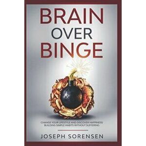 Brain Over Binge: Change your lifestyle and discover happiness building simple habits without suffering, Paperback - Joseph Sorensen imagine