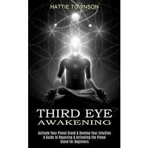 Third Eye Awakening: Activate Your Pineal Gland & Develop Your Intuition (A Guide to Repairing & Activating the Pineal Gland for Beginners) - Hattie T imagine