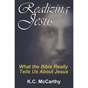 Realizing Jesus: What the Bible Really Tells Us About Jesus, Paperback - K. C. McCarthy imagine