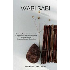 Wabi Sabi - Learning the ancient japanese art of imperfection with thoughtfulness and peacefulness. Conceptual art and Minimalism, Paperback - Hinata imagine