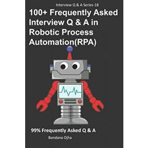 100+ Frequently Asked Interview Q & A in Robotic Process Automation (RPA): 99% Frequently Asked Interview Q & A, Paperback - Bandana Ojha imagine