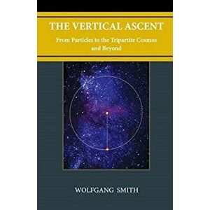 The Vertical Ascent: From Particles to the Tripartite Cosmos and Beyond, Paperback - Wolfgang Smith imagine