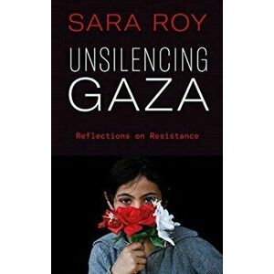 Unsilencing Gaza. Reflections on Resistance, Paperback - Sara Roy imagine