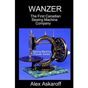 Wanzer: The First Canadian Sewing Machine Company, Paperback - Alex Askaroff imagine