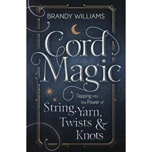 Cord Magic. Tapping into the Power of String, Yarn, Twists and Knots, Paperback - Brandy Williams imagine