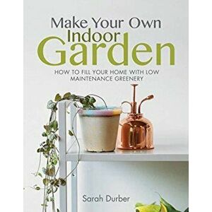 Make Your Own Indoor Garden. How to Fill Your Home with Low Maintenance Greenery, Paperback - Sarah Durber imagine