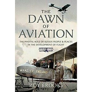 Dawn of Aviation. The Pivotal Role of Sussex People and Places in the Development of Flight, Hardback - Roy Brooks imagine