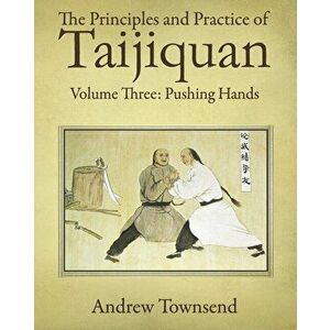 The Principles and Practice of Taijiquan: Volume Three: Pushing Hands, Paperback - Andrew Townsend imagine