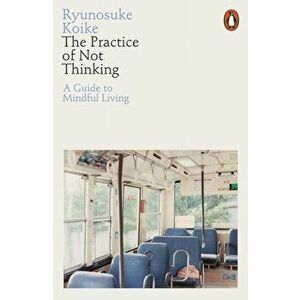 Practice of Not Thinking. A Guide to Mindful Living, Paperback - Ryunosuke Koike imagine