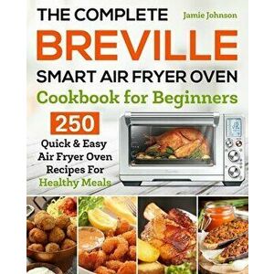 The Complete Breville Smart Air Fryer Oven Cookbook for Beginners: 250 Quick & Easy Air Fryer Oven Recipes for Healthy Meals, Paperback - Jamie Johnso imagine