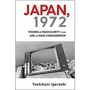 Japan, 1972. Visions of Masculinity in an Age of Mass Consumerism, Paperback - Yoshikuni Igarashi imagine