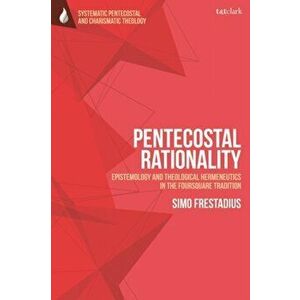 Pentecostal Rationality. Epistemology and Theological Hermeneutics in the Foursquare Tradition, Paperback - Rev Dr Simo Frestadius imagine