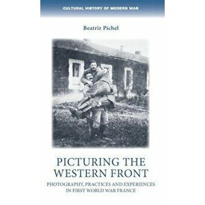 Picturing the Western Front. Photography, Practices and Experiences in First World War France, Hardback - Dr Beatriz Pichel imagine