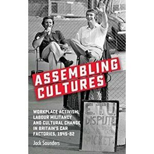 Assembling Cultures. Workplace Activism, Labour Militancy and Cultural Change in Britain's Car Factories, 1945-82, Paperback - Jack Saunders imagine