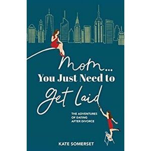 Mom... You Just Need to Get Laid: The Adventures of Dating After Divorce, Paperback - Kate Somerset imagine