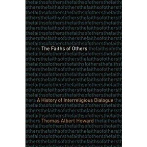 Faiths of Others. A History of Interreligious Dialogue, Hardback - Thomas Albert Howard imagine