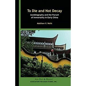 To Die and Not Decay - Autobiography and the Pursuit of Immortality in Early China, Paperback - Matthew V. Wells imagine