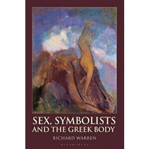 Sex, Symbolists and the Greek Body, Paperback - Dr Richard Warren imagine