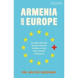 Armenia and Europe. Foreign Aid and Environmental Politics in the Post-Soviet Caucasus, Paperback - Pal Wilter Skedsmo imagine
