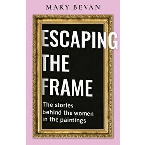 Escaping the Frame. Women in Famous Pictures tell their Stories, Paperback - Mary Bevan imagine