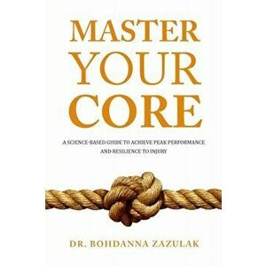 Master Your Core: A Science-Based Guide to Achieve Peak Performance and Resilience to Injury, Paperback - Bohdanna Zazulak imagine