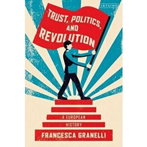 Trust, Politics and Revolution. A European History, Paperback - Francesca Granelli imagine