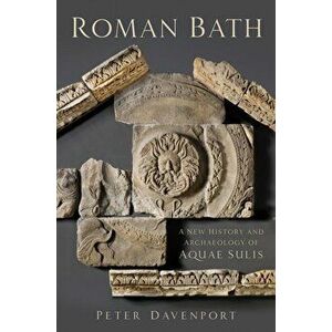 Roman Bath. A New History and Archaeology of Aquae Sulis, Paperback - Peter Davenport imagine