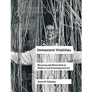 Immanent Vitalities. Meaning and Materiality in Modern and Contemporary Art, Hardback - Kaira M. Cabanas imagine