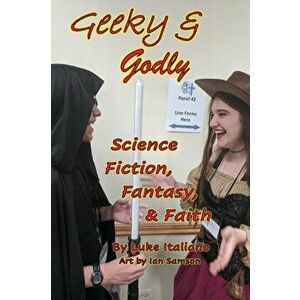 Geeky & Godly: Science Fiction, Fantasy, & Faith, Paperback - Luke Italiano imagine