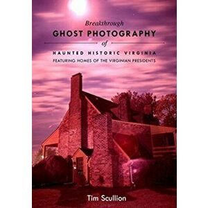 Breakthrough Ghost Photography of Haunted Historic Virginia: Featuring the Homes of Virginian Presidents, Paperback - Tim Scullion imagine