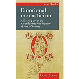 Emotional Monasticism. Affective Piety in the Eleventh-Century Monastery of John of FeCamp, Paperback - Lauren Mancia imagine