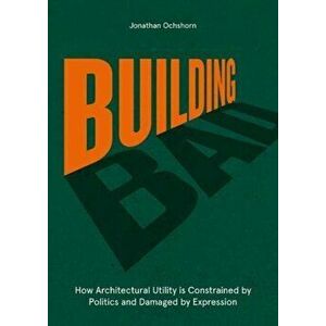 Building Bad. How Architectural Utility is Constrained by Politics and Damaged by Expression, Hardback - Jonathan Ochshorn imagine