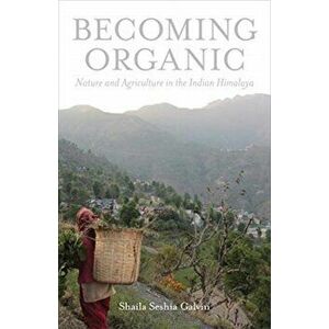 Becoming Organic. Nature and Agriculture in the Indian Himalaya, Hardback - Shaila Seshia Galvin imagine
