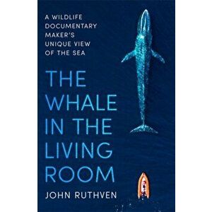 Whale in the Living Room. A Wildlife Documentary Maker's Unique View of the Sea, Paperback - John Ruthven imagine