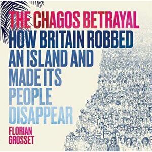 Chagos Betrayal. How Britain Robbed an Island and Made Its People Disappear, Paperback - Florian Grosset imagine