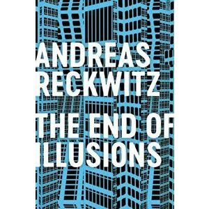 End of Illusions. Politics, Economy, and Culture in Late Modernity, Paperback - Andreas Reckwitz imagine