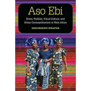 Aso ebi. Dress, Fashion, Visual Culture, and Urban Cosmopolitanism in West Africa, Paperback - Charles Okechukwu Okey Nwafor imagine
