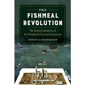 Fishmeal Revolution. The Industrialization of the Humboldt Current Ecosystem, Paperback - Kristin A. Wintersteen imagine