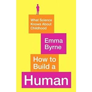 How to Build a Human. What Science Knows About Childhood, Paperback - Emma Byrne imagine